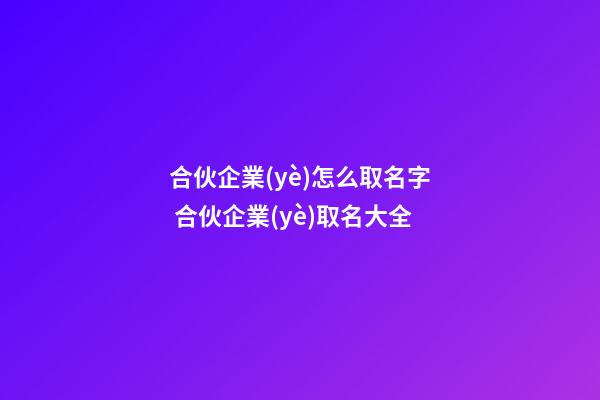 合伙企業(yè)怎么取名字 合伙企業(yè)取名大全-第1張-公司起名-玄機(jī)派